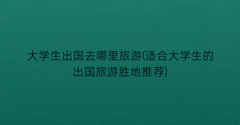 大学生出国去哪里旅游(适合大学生的出国旅游胜地推荐)