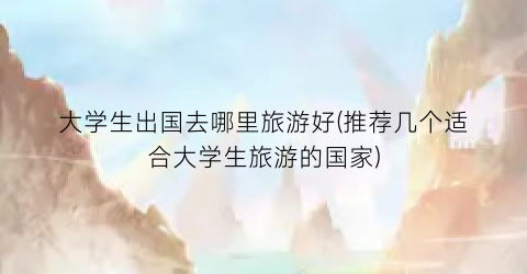 大学生出国去哪里旅游好(推荐几个适合大学生旅游的国家)