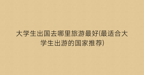 大学生出国去哪里旅游最好(最适合大学生出游的国家推荐)