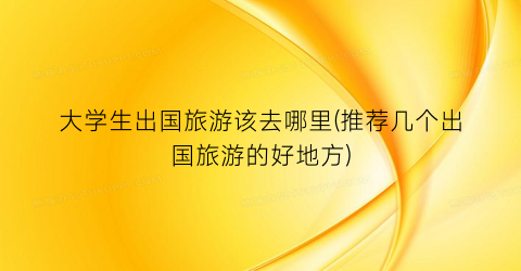大学生出国旅游该去哪里(推荐几个出国旅游的好地方)