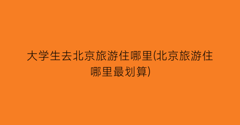 大学生去北京旅游住哪里(北京旅游住哪里最划算)