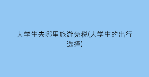 大学生去哪里旅游免税(大学生的出行选择)