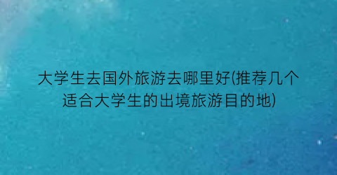 大学生去国外旅游去哪里好(推荐几个适合大学生的出境旅游目的地)