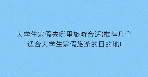 大学生寒假去哪里旅游合适(推荐几个适合大学生寒假旅游的目的地)