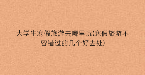 大学生寒假旅游去哪里玩(寒假旅游不容错过的几个好去处)