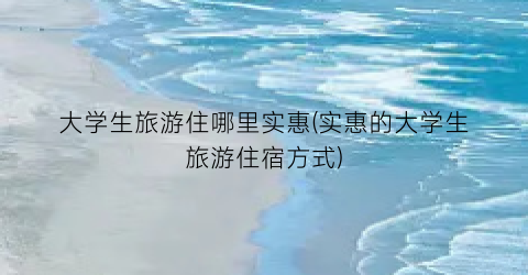 大学生旅游住哪里实惠(实惠的大学生旅游住宿方式)