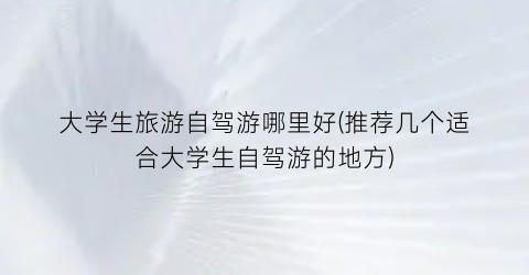 大学生旅游自驾游哪里好(推荐几个适合大学生自驾游的地方)