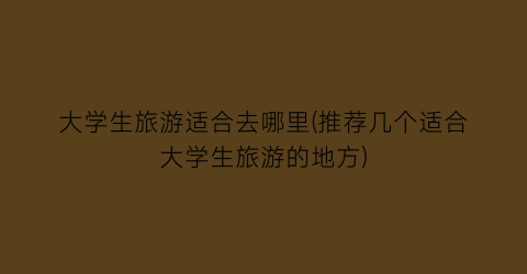 大学生旅游适合去哪里(推荐几个适合大学生旅游的地方)