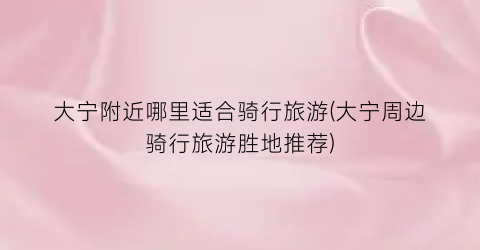 大宁附近哪里适合骑行旅游(大宁周边骑行旅游胜地推荐)