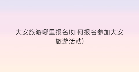 大安旅游哪里报名(如何报名参加大安旅游活动)