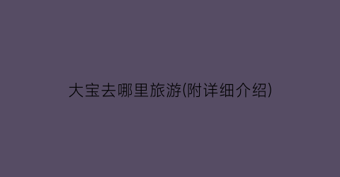 大宝去哪里旅游(附详细介绍)