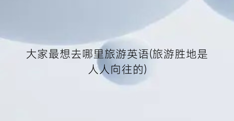 大家最想去哪里旅游英语(旅游胜地是人人向往的)