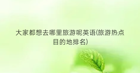 大家都想去哪里旅游呢英语(旅游热点目的地排名)