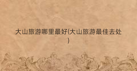 大山旅游哪里最好(大山旅游最佳去处)