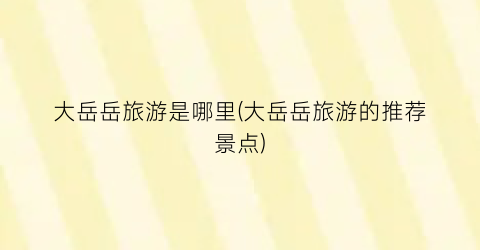 大岳岳旅游是哪里(大岳岳旅游的推荐景点)