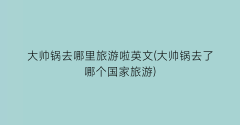 大帅锅去哪里旅游啦英文(大帅锅去了哪个国家旅游)