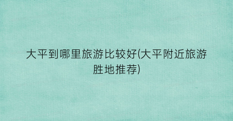 大平到哪里旅游比较好(大平附近旅游胜地推荐)