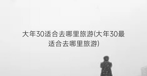 大年30适合去哪里旅游(大年30最适合去哪里旅游)
