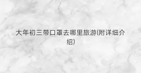 大年初三带口罩去哪里旅游(附详细介绍)