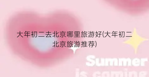 大年初二去北京哪里旅游好(大年初二北京旅游推荐)
