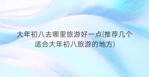 大年初八去哪里旅游好一点(推荐几个适合大年初八旅游的地方)