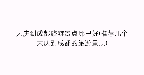 大庆到成都旅游景点哪里好(推荐几个大庆到成都的旅游景点)