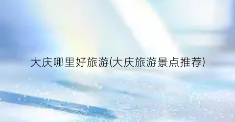 大庆哪里好旅游(大庆旅游景点推荐)