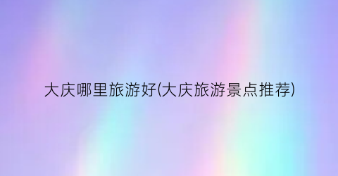 大庆哪里旅游好(大庆旅游景点推荐)