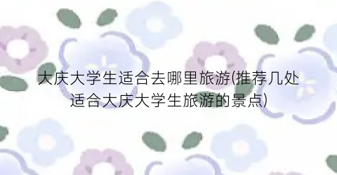 大庆大学生适合去哪里旅游(推荐几处适合大庆大学生旅游的景点)