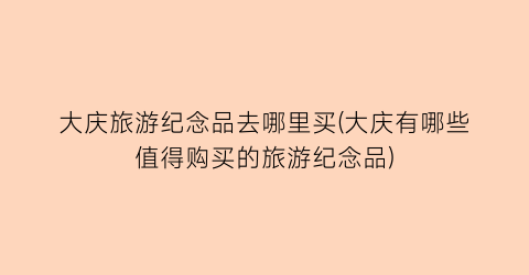 大庆旅游纪念品去哪里买(大庆有哪些值得购买的旅游纪念品)