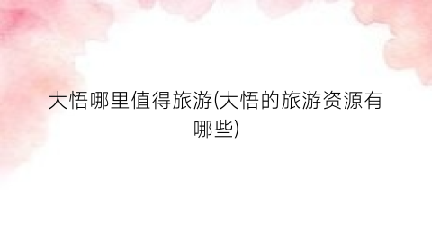 大悟哪里值得旅游(大悟的旅游资源有哪些)