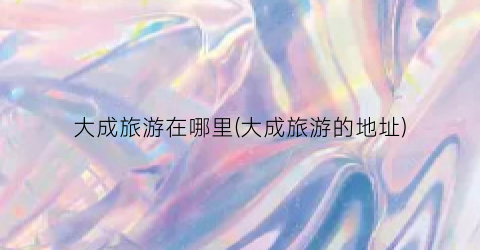 大成旅游在哪里(大成旅游的地址)