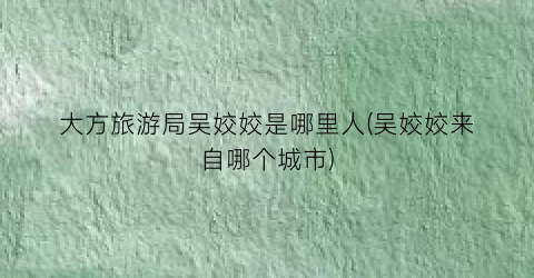 大方旅游局吴姣姣是哪里人(吴姣姣来自哪个城市)