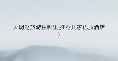 大明湖旅游住哪里(推荐几家优质酒店)