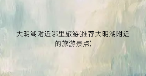 大明湖附近哪里旅游(推荐大明湖附近的旅游景点)