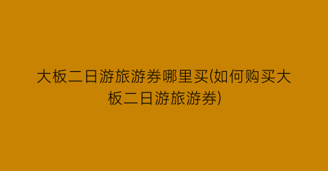 大板二日游旅游券哪里买(如何购买大板二日游旅游券)