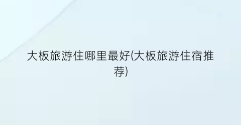 大板旅游住哪里最好(大板旅游住宿推荐)