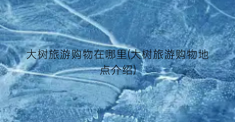 大树旅游购物在哪里(大树旅游购物地点介绍)