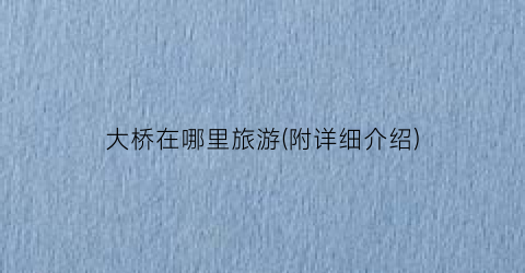 大桥在哪里旅游(附详细介绍)