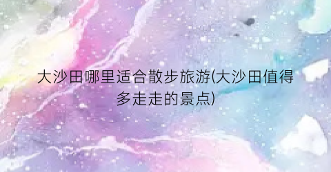 大沙田哪里适合散步旅游(大沙田值得多走走的景点)