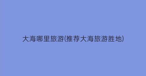 大海哪里旅游(推荐大海旅游胜地)