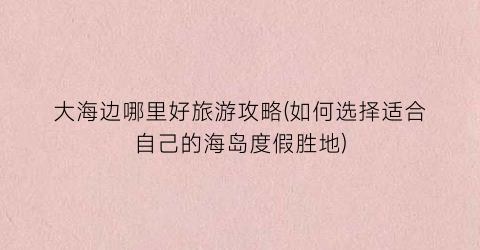 大海边哪里好旅游攻略(如何选择适合自己的海岛度假胜地)