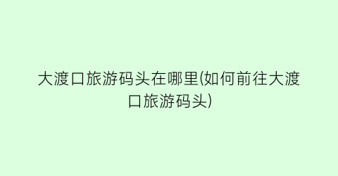 大渡口旅游码头在哪里(如何前往大渡口旅游码头)