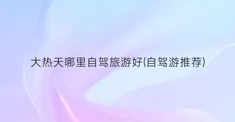 大热天哪里自驾旅游好(自驾游推荐)