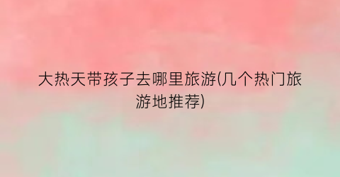 大热天带孩子去哪里旅游(几个热门旅游地推荐)