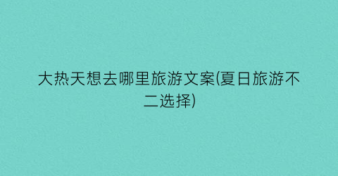 大热天想去哪里旅游文案(夏日旅游不二选择)