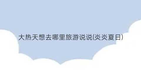 大热天想去哪里旅游说说(炎炎夏日)