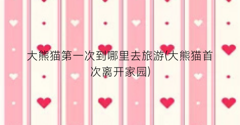 大熊猫第一次到哪里去旅游(大熊猫首次离开家园)