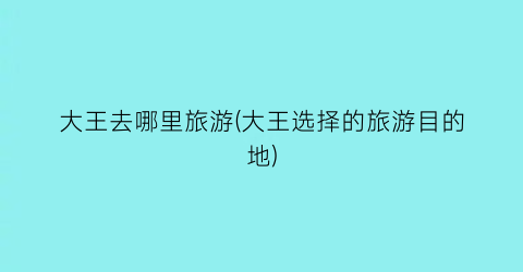 大王去哪里旅游(大王选择的旅游目的地)