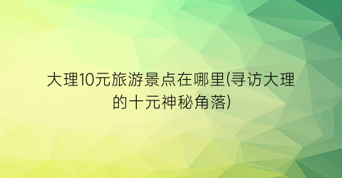 大理10元旅游景点在哪里(寻访大理的十元神秘角落)